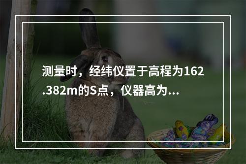 测量时，经纬仪置于高程为162.382m的S点，仪器高为1.