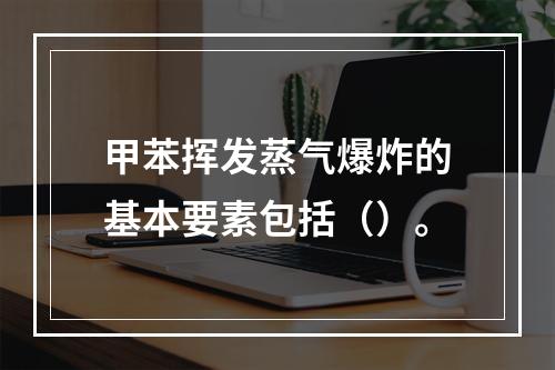 甲苯挥发蒸气爆炸的基本要素包括（）。