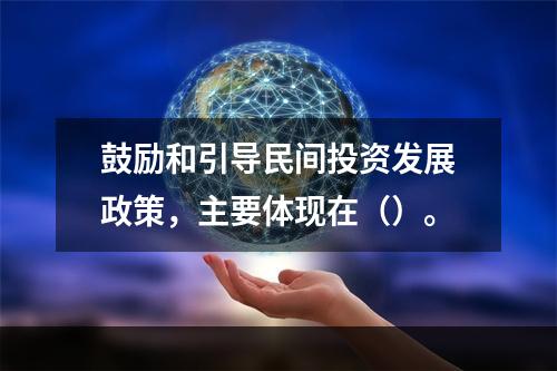 鼓励和引导民间投资发展政策，主要体现在（）。