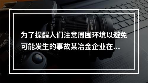 为了提醒人们注意周围环境以避免可能发生的事故某冶金企业在煤气