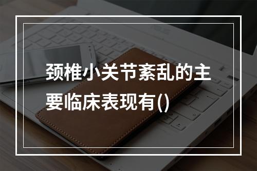 颈椎小关节紊乱的主要临床表现有()