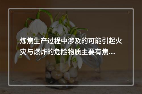 炼焦生产过程中涉及的可能引起火灾与爆炸的危险物质主要有焦炉煤