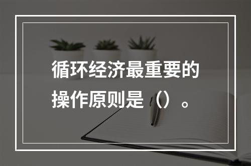 循环经济最重要的操作原则是（）。