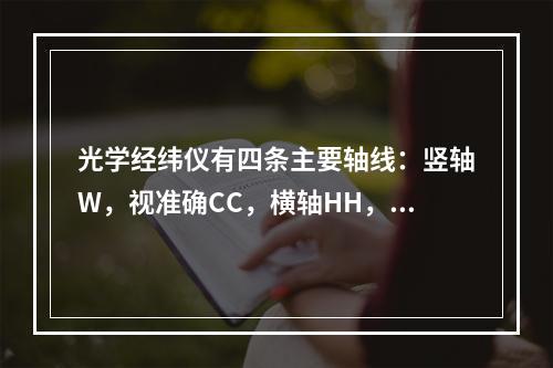 光学经纬仪有四条主要轴线：竖轴W，视准确CC，横轴HH，水准