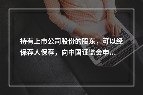 持有上市公司股份的股东，可以经保荐人保荐，向中国证监会申请发