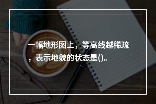 一幅地形图上，等高线越稀疏，表示地貌的状态是()。