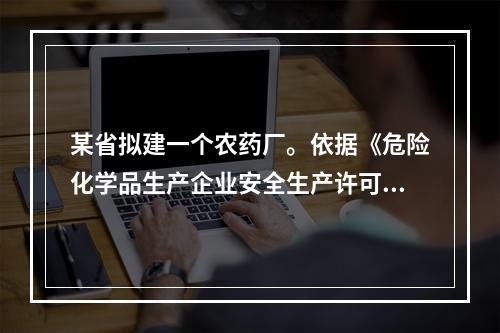 某省拟建一个农药厂。依据《危险化学品生产企业安全生产许可证实