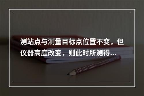 测站点与测量目标点位置不变，但仪器高度改变，则此时所测得的(