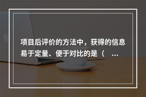 项目后评价的方法中，获得的信息易于定量、便于对比的是（　　）