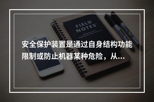 安全保护装置是通过自身结构功能限制或防止机器某种危险，从而消