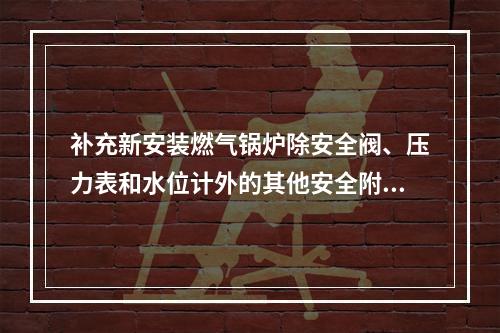 补充新安装燃气锅炉除安全阀、压力表和水位计外的其他安全附件。