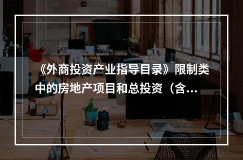 《外商投资产业指导目录》限制类中的房地产项目和总投资（含增资