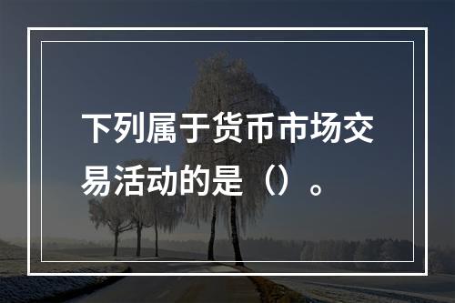 下列属于货币市场交易活动的是（）。