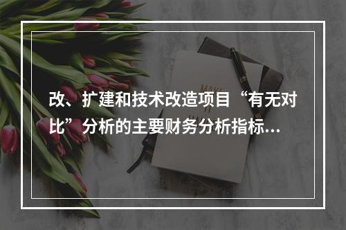 改、扩建和技术改造项目“有无对比”分析的主要财务分析指标包括