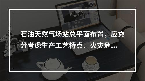 石油天然气场站总平面布置，应充分考虑生产工艺特点、火灾危险性