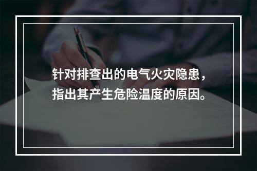 针对排查出的电气火灾隐患，指出其产生危险温度的原因。