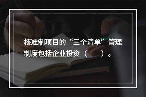 核准制项目的“三个清单”管理制度包括企业投资（　　）。