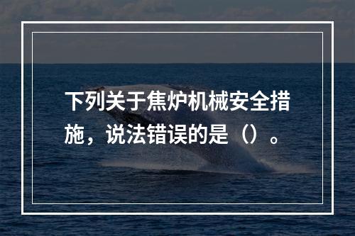 下列关于焦炉机械安全措施，说法错误的是（）。