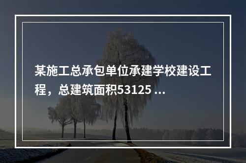 某施工总承包单位承建学校建设工程，总建筑面积53125 m2