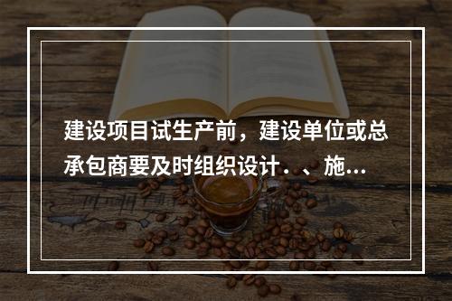 建设项目试生产前，建设单位或总承包商要及时组织设计．、施工、