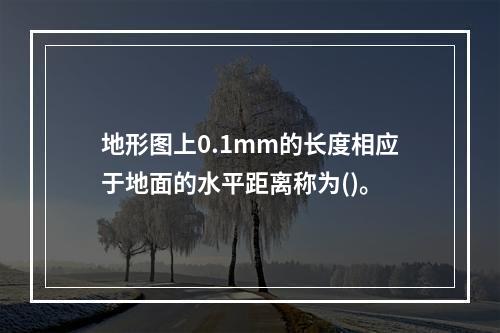 地形图上0.1mm的长度相应于地面的水平距离称为()。