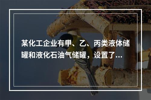 某化工企业有甲、乙、丙类液体储罐和液化石油气储罐，设置了供消