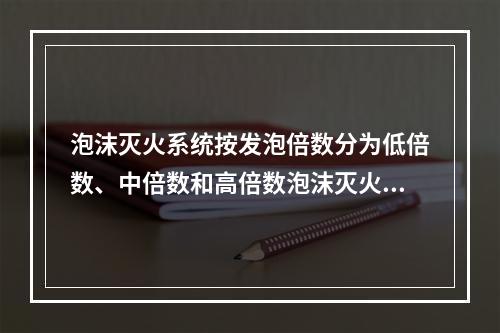 泡沫灭火系统按发泡倍数分为低倍数、中倍数和高倍数泡沫灭火系统