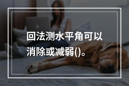 回法测水平角可以消除或减弱()。