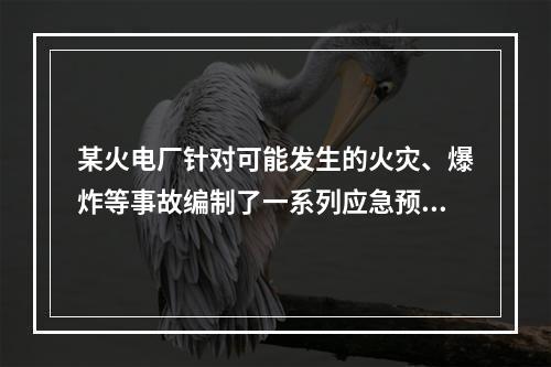 某火电厂针对可能发生的火灾、爆炸等事故编制了一系列应急预案。