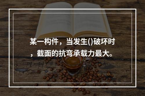 某一构件，当发生()破坏时，截面的抗弯承载力最大。