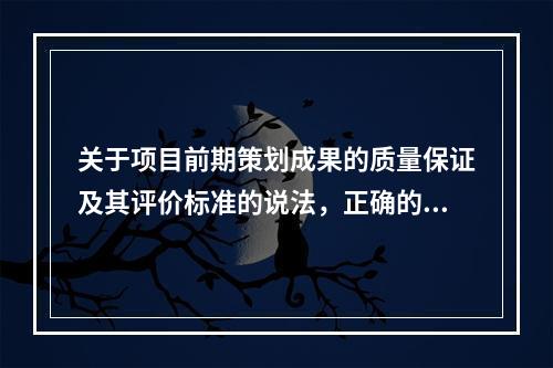 关于项目前期策划成果的质量保证及其评价标准的说法，正确的有（