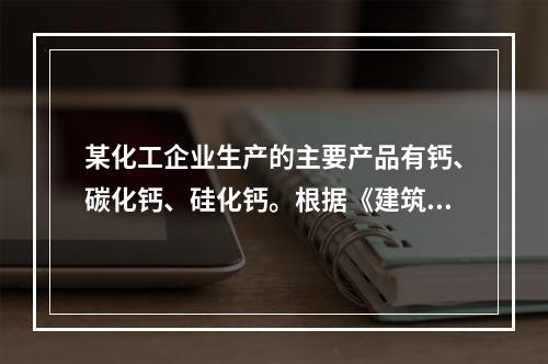 某化工企业生产的主要产品有钙、碳化钙、硅化钙。根据《建筑设计