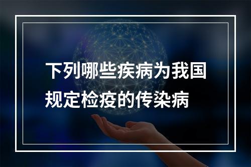 下列哪些疾病为我国规定检疫的传染病