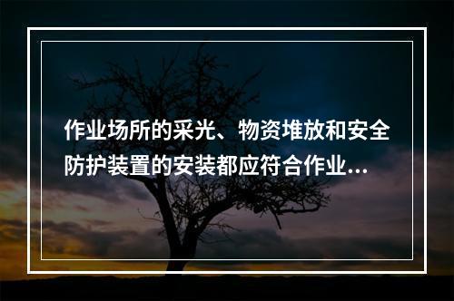 作业场所的采光、物资堆放和安全防护装置的安装都应符合作业现场