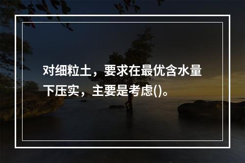 对细粒土，要求在最优含水量下压实，主要是考虑()。