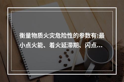 衡量物质火灾危险性的参数有:最小点火能、着火延滞期、闪点、着