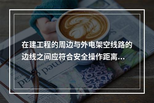 在建工程的周边与外电架空线路的边线之间应符合安全操作距离。现