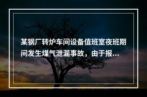 某钢厂转炉车间设备值班室夜班期间发生煤气泄漏事故，由于报警器