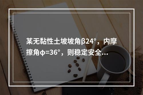 某无黏性土坡坡角β24°，内摩擦角φ=36°，则稳定安全系数