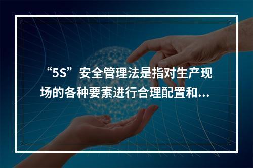 “5S”安全管理法是指对生产现场的各种要素进行合理配置和优化