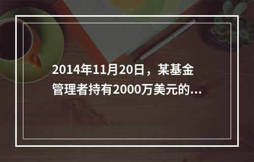 2014年11月20日，某基金管理者持有2000万美元的美国