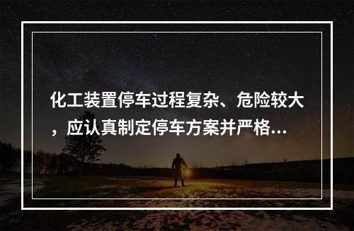 化工装置停车过程复杂、危险较大，应认真制定停车方案并严格执行