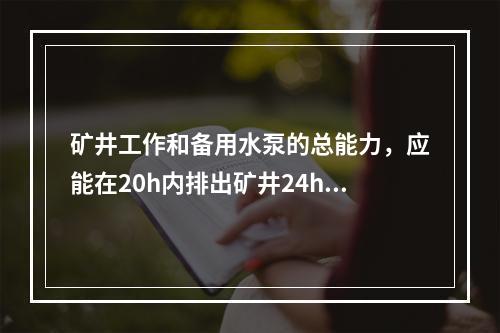 矿井工作和备用水泵的总能力，应能在20h内排出矿井24h的（