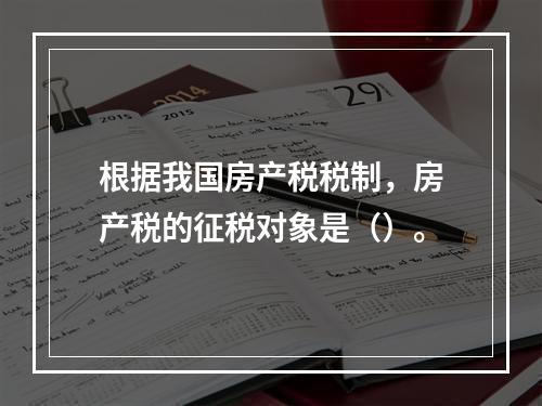 根据我国房产税税制，房产税的征税对象是（）。