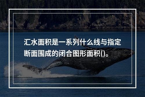 汇水面积是一系列什么线与指定断面围成的闭合图形面积()。