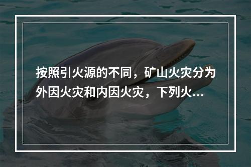 按照引火源的不同，矿山火灾分为外因火灾和内因火灾，下列火灾原