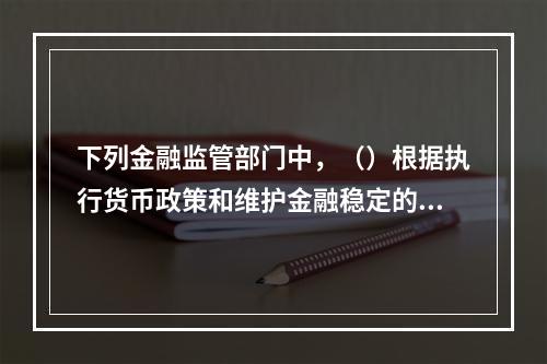 下列金融监管部门中，（）根据执行货币政策和维护金融稳定的需要