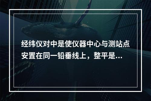 经纬仪对中是使仪器中心与测站点安置在同一铅垂线上，整平是使仪