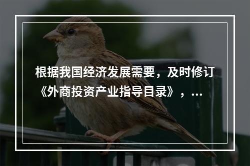 根据我国经济发展需要，及时修订《外商投资产业指导目录》，包括