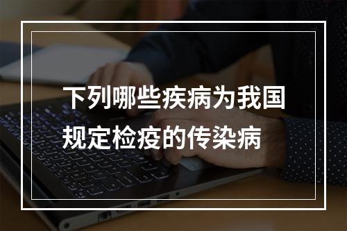 下列哪些疾病为我国规定检疫的传染病